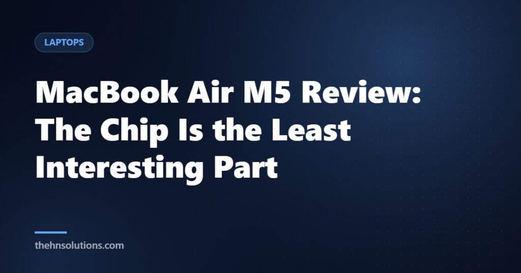 MacBook Air M5 Review: The Chip Is the Least Interesting Part