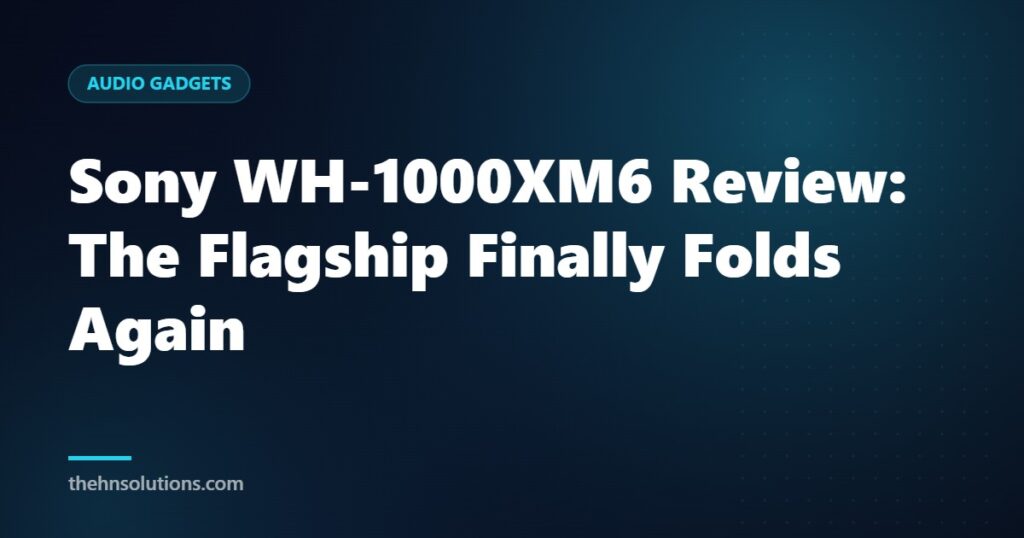 Sony WH-1000XM6 Review: The Flagship Finally Folds Again